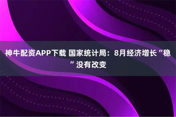 神牛配资APP下载 国家统计局：8月经济增长“稳”没有改变