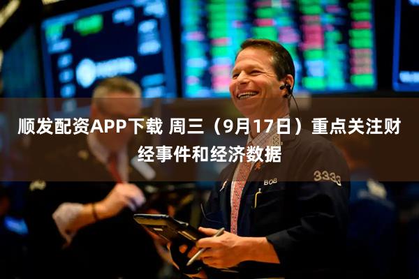 顺发配资APP下载 周三（9月17日）重点关注财经事件和经济数据