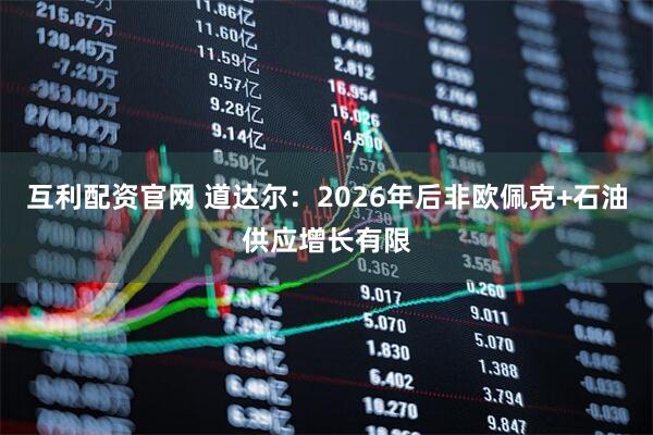 互利配资官网 道达尔：2026年后非欧佩克+石油供应增长有限