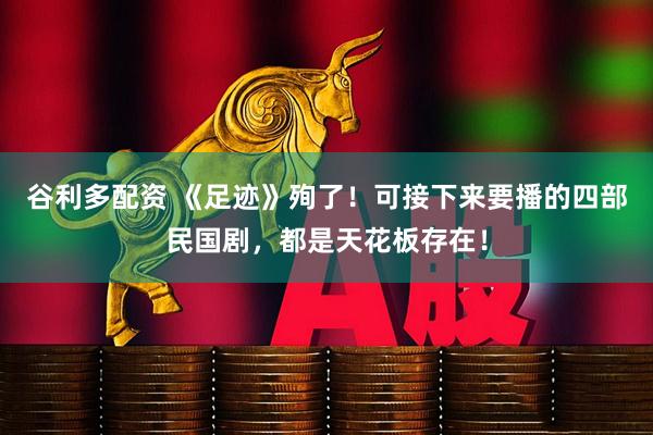 谷利多配资 《足迹》殉了！可接下来要播的四部民国剧，都是天花板存在！