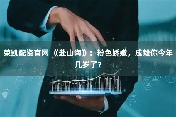 荣凯配资官网 《赴山海》：粉色娇嫩，成毅你今年几岁了？