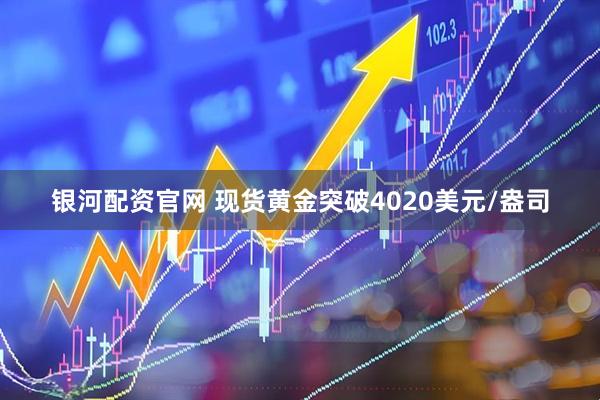 银河配资官网 现货黄金突破4020美元/盎司