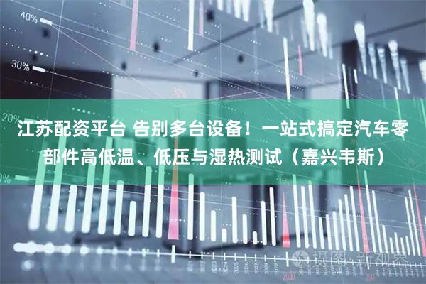 江苏配资平台 告别多台设备！一站式搞定汽车零部件高低温、低压与湿热测试（嘉兴韦斯）