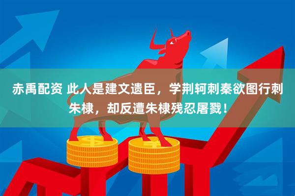 赤禹配资 此人是建文遗臣，学荆轲刺秦欲图行刺朱棣，却反遭朱棣残忍屠戮！