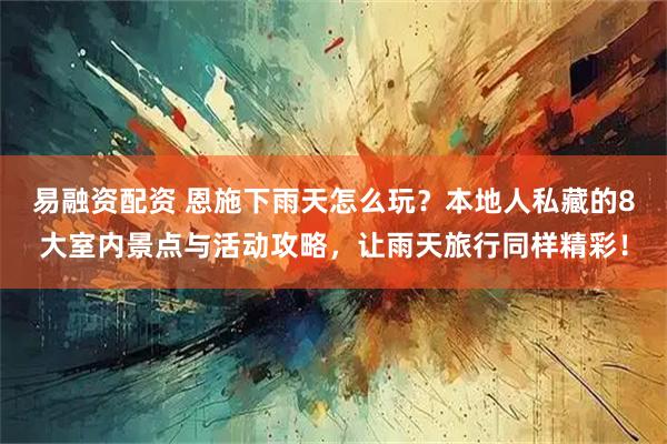 易融资配资 恩施下雨天怎么玩？本地人私藏的8大室内景点与活动攻略，让雨天旅行同样精彩！