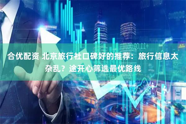合优配资 北京旅行社口碑好的推荐：旅行信息太杂乱？途开心筛选最优路线