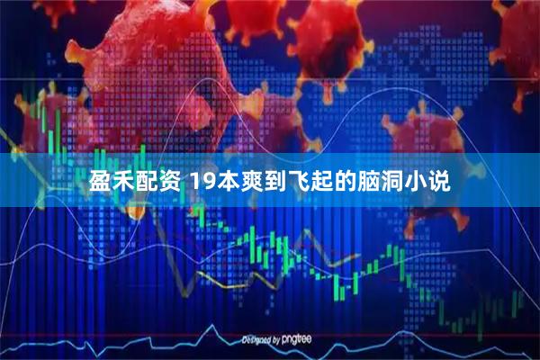 盈禾配资 19本爽到飞起的脑洞小说