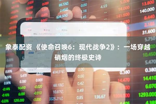 象泰配资 《使命召唤6：现代战争2》：一场穿越硝烟的终极史诗