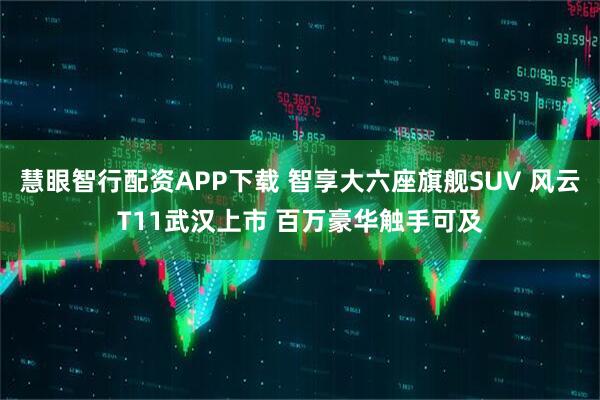 慧眼智行配资APP下载 智享大六座旗舰SUV 风云T11武汉上市 百万豪华触手可及