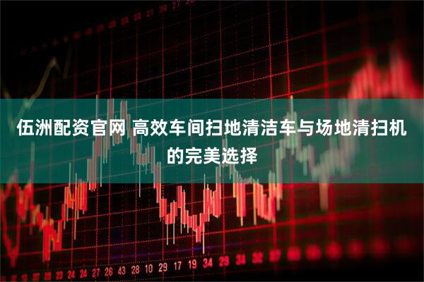 伍洲配资官网 高效车间扫地清洁车与场地清扫机的完美选择