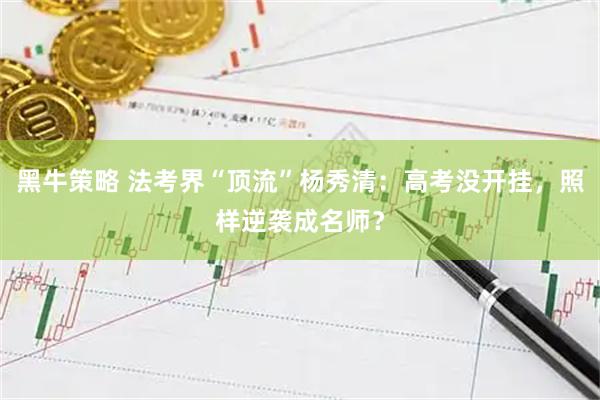 黑牛策略 法考界“顶流”杨秀清：高考没开挂，照样逆袭成名师？