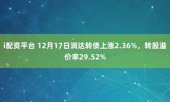 i配资平台 12月17日润达转债上涨2.36%，转股溢价率29.52%