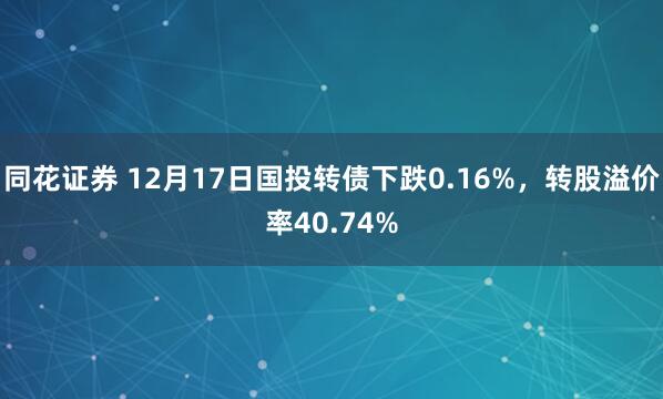 同花证券 12月17日国投转债下跌0.16%，转股溢价率40.74%
