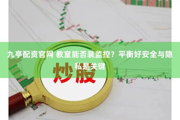 九亭配资官网 教室能否装监控？平衡好安全与隐私是关键
