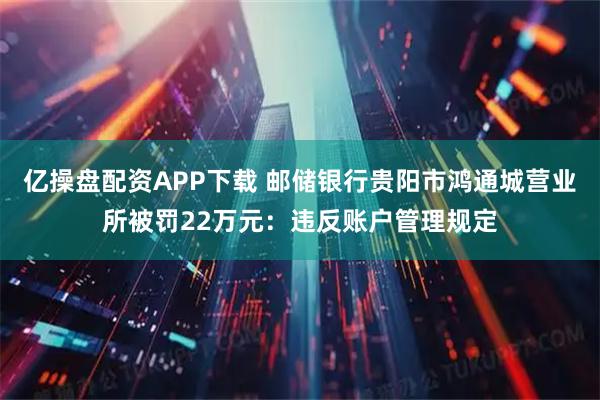 亿操盘配资APP下载 邮储银行贵阳市鸿通城营业所被罚22万元：违反账户管理规定