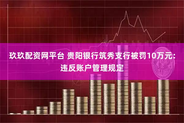玖玖配资网平台 贵阳银行筑秀支行被罚10万元：违反账户管理规定
