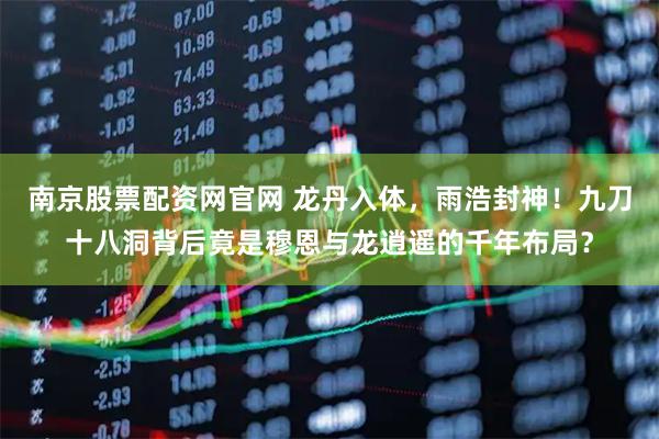 南京股票配资网官网 龙丹入体，雨浩封神！九刀十八洞背后竟是穆恩与龙逍遥的千年布局？
