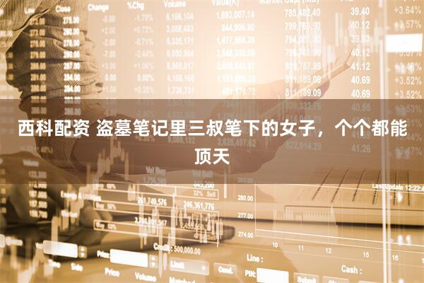西科配资 盗墓笔记里三叔笔下的女子，个个都能顶天