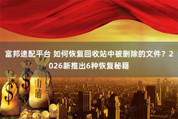 富邦速配平台 如何恢复回收站中被删除的文件？2026新推出6种恢复秘籍