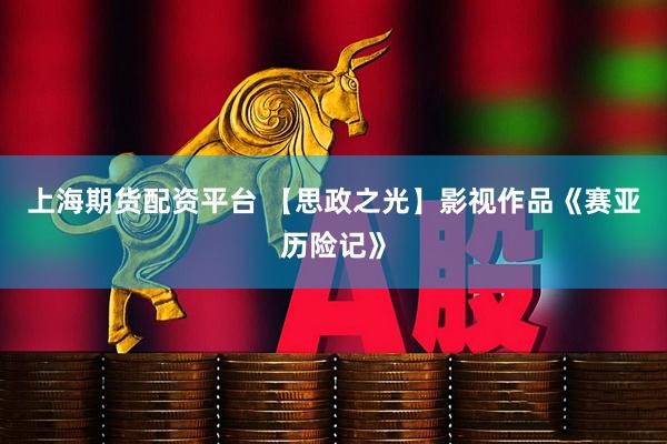 上海期货配资平台 【思政之光】影视作品《赛亚历险记》