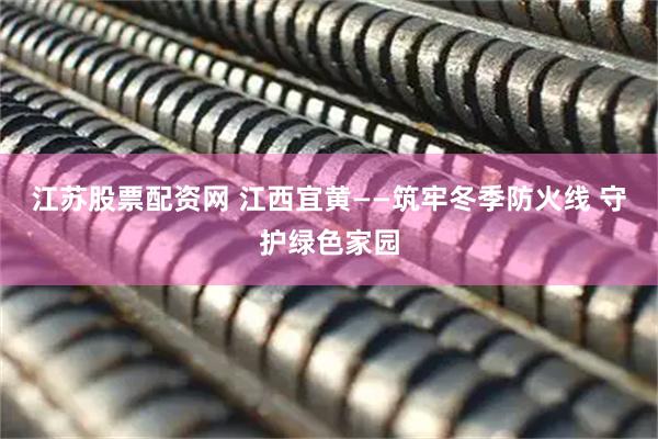 江苏股票配资网 江西宜黄——筑牢冬季防火线 守护绿色家园