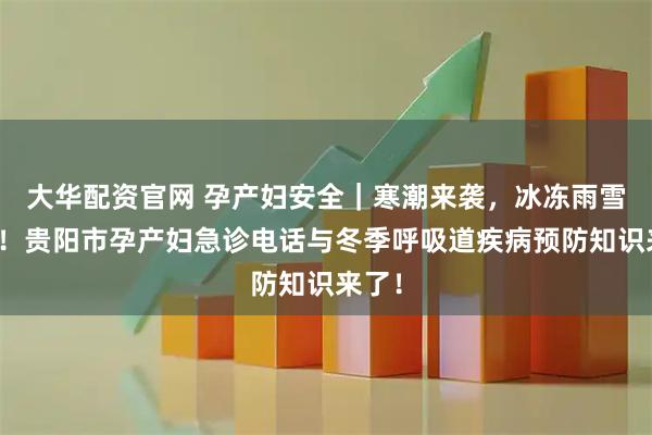 大华配资官网 孕产妇安全｜寒潮来袭，冰冻雨雪天气！贵阳市孕产妇急诊电话与冬季呼吸道疾病预防知识来了！