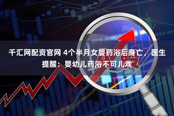 千汇网配资官网 4个半月女婴药浴后身亡，医生提醒：婴幼儿药浴不可儿戏
