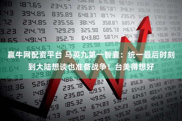 赢牛网配资平台 马英九第一智囊：统一最后时刻到大陆想谈也准备战争！台美得想好