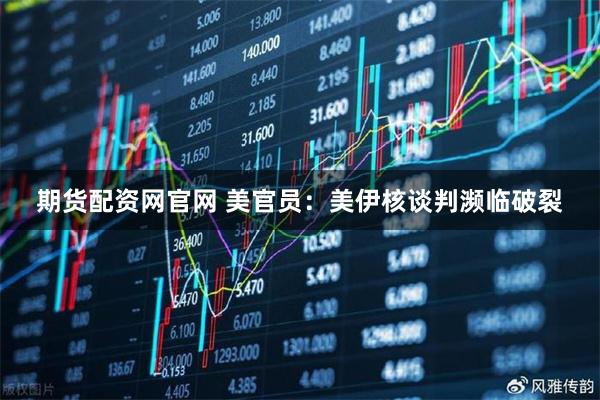 期货配资网官网 美官员：美伊核谈判濒临破裂