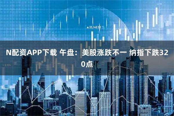 N配资APP下载 午盘：美股涨跌不一 纳指下跌320点