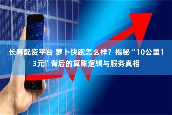 长春配资平台 萝卜快跑怎么样？揭秘“10公里13元”背后的算账逻辑与服务真相