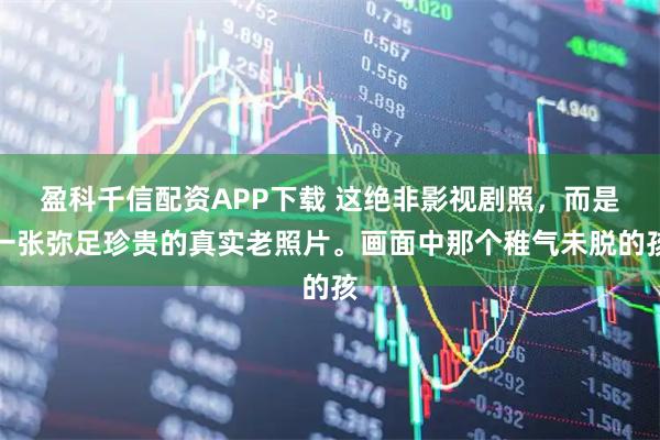 盈科千信配资APP下载 这绝非影视剧照，而是一张弥足珍贵的真实老照片。画面中那个稚气未脱的孩