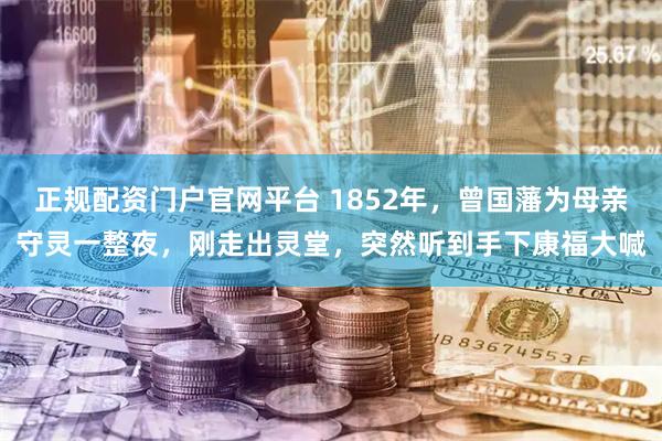 正规配资门户官网平台 1852年，曾国藩为母亲守灵一整夜，刚走出灵堂，突然听到手下康福大喊