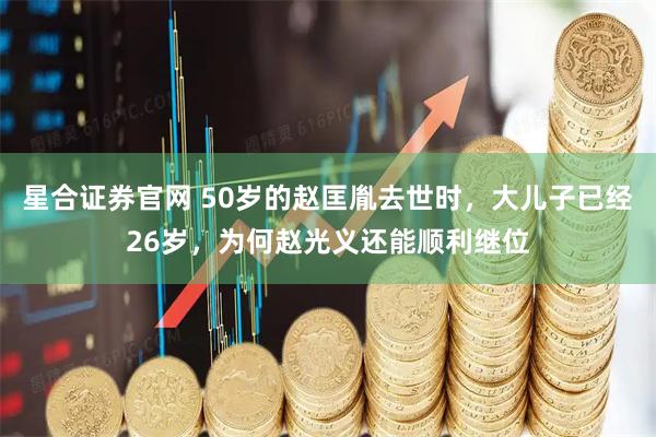 星合证券官网 50岁的赵匡胤去世时，大儿子已经26岁，为何赵光义还能顺利继位