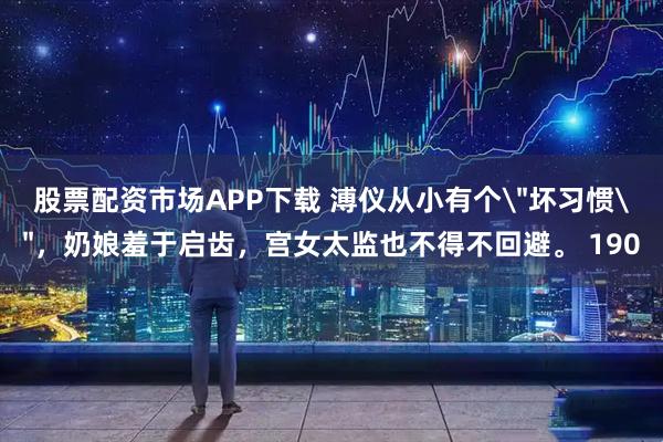 股票配资市场APP下载 溥仪从小有个＂坏习惯＂，奶娘羞于启齿，宫女太监也不得不回避。 190