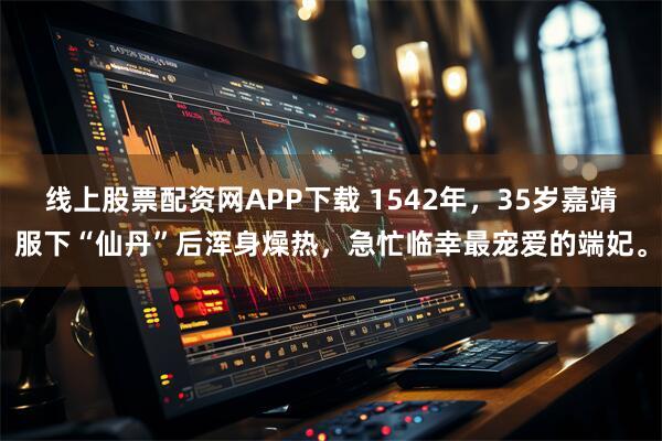 线上股票配资网APP下载 1542年，35岁嘉靖服下“仙丹”后浑身燥热，急忙临幸最宠爱的端妃。