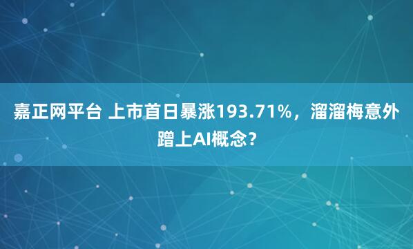 嘉正网平台 上市首日暴涨193.71%，溜溜梅意外蹭上AI概念？