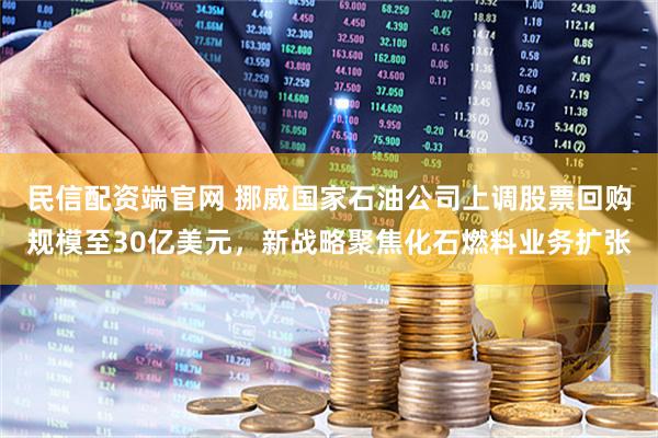 民信配资端官网 挪威国家石油公司上调股票回购规模至30亿美元，新战略聚焦化石燃料业务扩张