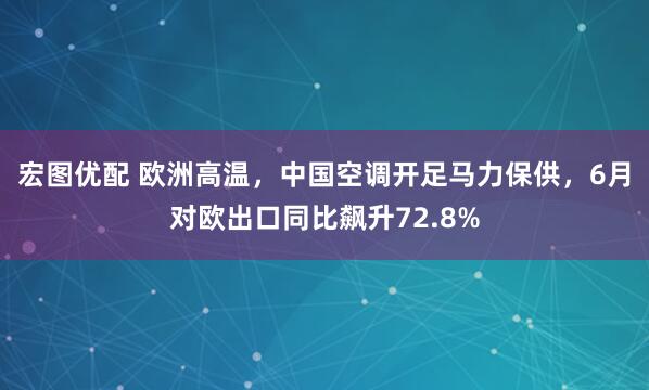 宏图优配 欧洲高温，中国空调开足马力保供，6月对欧出口同比飙升72.8%