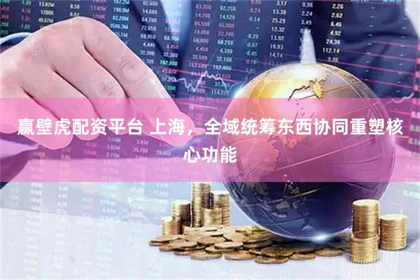 赢壁虎配资平台 上海，全域统筹东西协同重塑核心功能