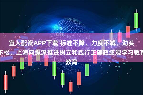 宜人配资APP下载 标准不降、力度不减、劲头不松，上海向纵深推进树立和践行正确政绩观学习教育