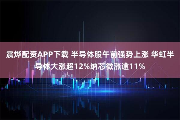 震烨配资APP下载 半导体股午前强势上涨 华虹半导体大涨超12%纳芯微涨逾11%