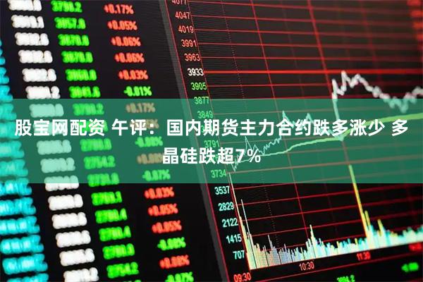 股宝网配资 午评：国内期货主力合约跌多涨少 多晶硅跌超7%